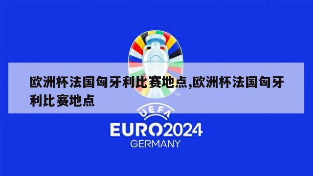 欧洲杯法国匈牙利比赛地点,欧洲杯法国匈牙利比赛地点