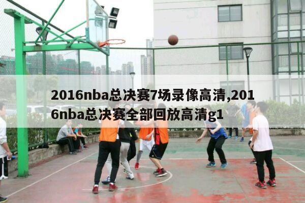 2016nba总决赛7场录像高清,2016nba总决赛全部回放高清g1