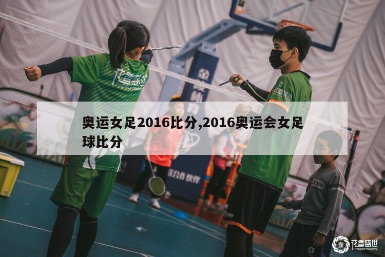 奥运女足2016比分,2016奥运会女足球比分